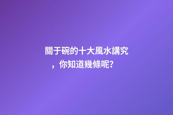 關于碗的十大風水講究，你知道幾條呢？